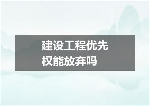 建设工程优先权能放弃吗