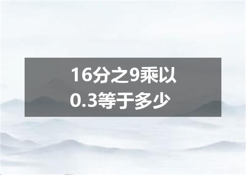 16分之9乘以0.3等于多少