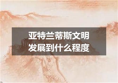 亚特兰蒂斯文明发展到什么程度
