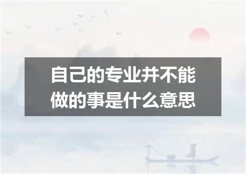 自己的专业并不能做的事是什么意思