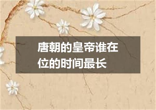 唐朝的皇帝谁在位的时间最长