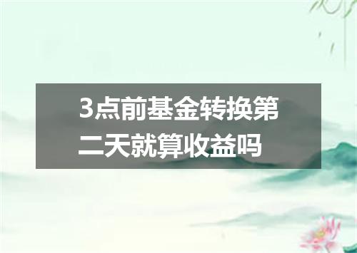 3点前基金转换第二天就算收益吗