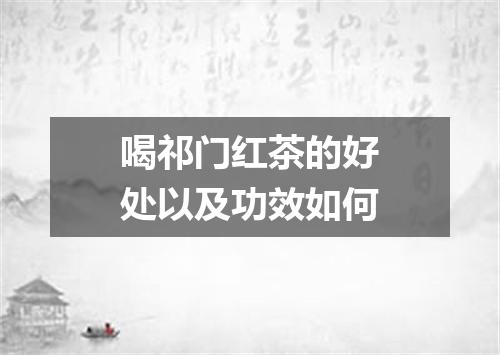 喝祁门红茶的好处以及功效如何