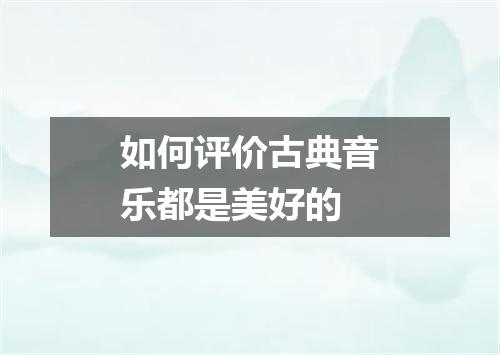 如何评价古典音乐都是美好的