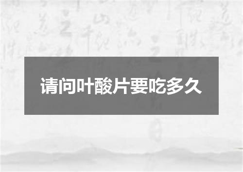 请问叶酸片要吃多久
