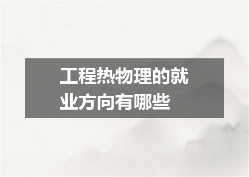 工程热物理的就业方向有哪些