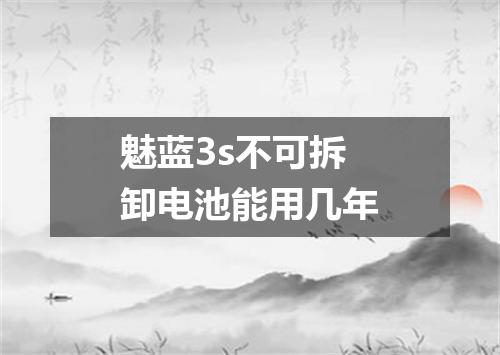 魅蓝3s不可拆卸电池能用几年