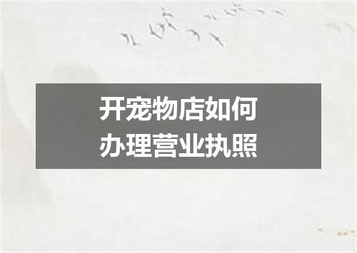 开宠物店如何办理营业执照