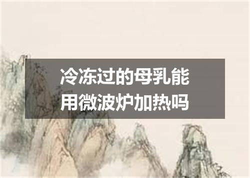 冷冻过的母乳能用微波炉加热吗