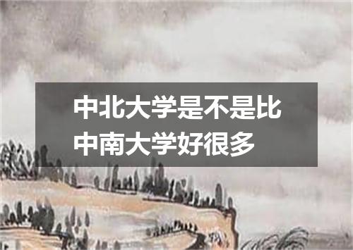 中北大学是不是比中南大学好很多