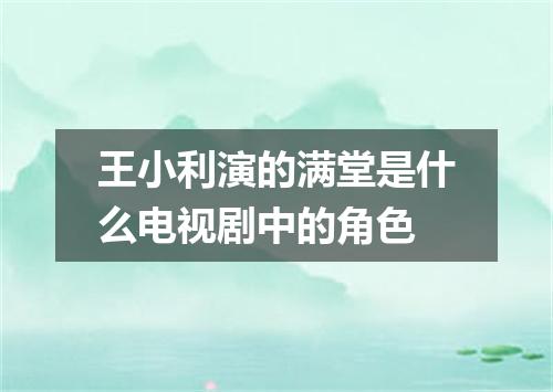 王小利演的满堂是什么电视剧中的角色