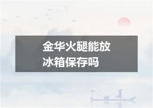 金华火腿能放冰箱保存吗