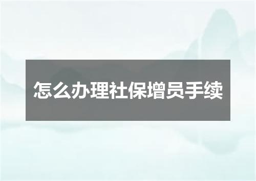 怎么办理社保增员手续