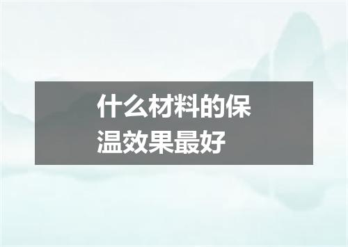 什么材料的保温效果最好