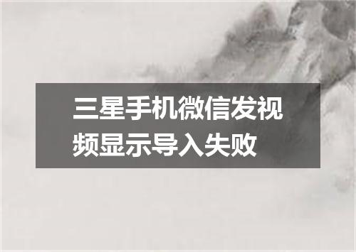 三星手机微信发视频显示导入失败