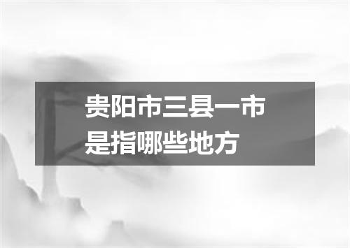 贵阳市三县一市是指哪些地方