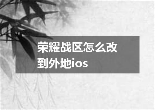 荣耀战区怎么改到外地ios