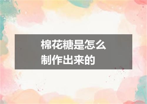 棉花糖是怎么制作出来的