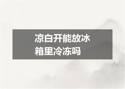 凉白开能放冰箱里冷冻吗