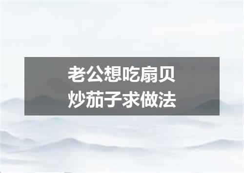 老公想吃扇贝炒茄子求做法