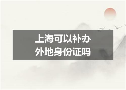 上海可以补办外地身份证吗