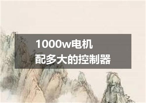 1000w电机配多大的控制器