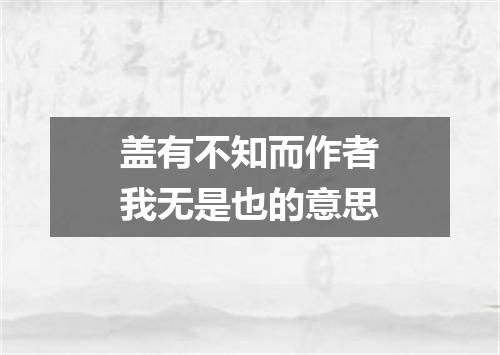 盖有不知而作者我无是也的意思