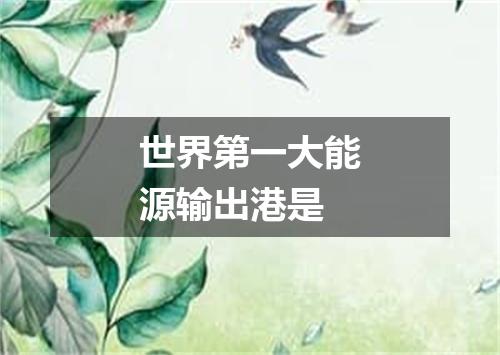 世界第一大能源输出港是