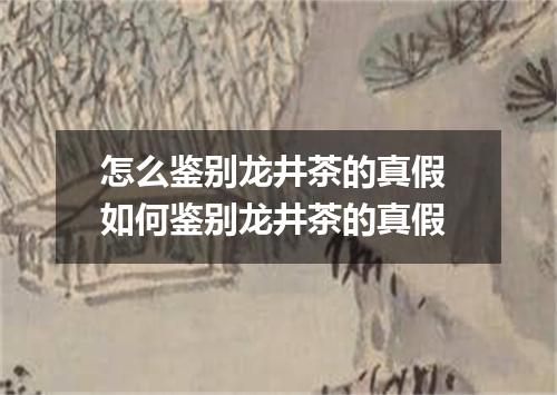 怎么鉴别龙井茶的真假 如何鉴别龙井茶的真假