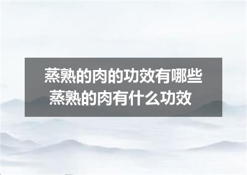 蒸熟的肉的功效有哪些 蒸熟的肉有什么功效