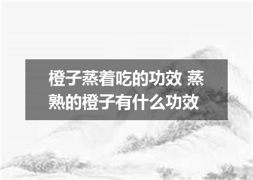 橙子蒸着吃的功效 蒸熟的橙子有什么功效
