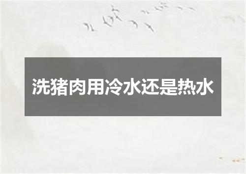 洗猪肉用冷水还是热水