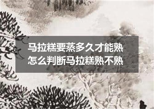 马拉糕要蒸多久才能熟 怎么判断马拉糕熟不熟