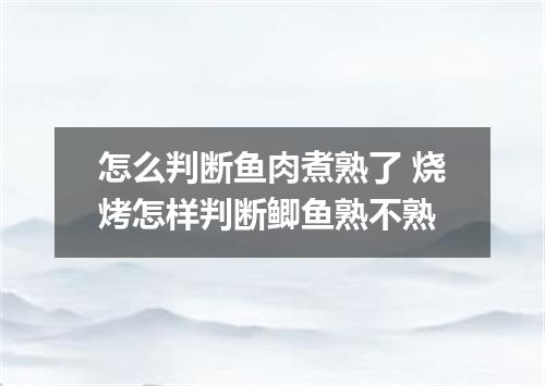 怎么判断鱼肉煮熟了 烧烤怎样判断鲫鱼熟不熟