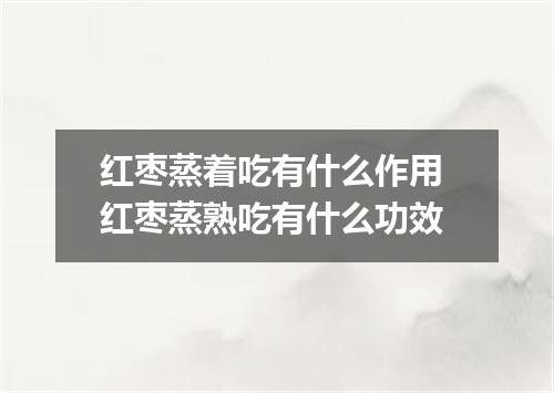 红枣蒸着吃有什么作用 红枣蒸熟吃有什么功效