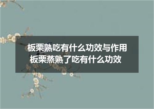板栗熟吃有什么功效与作用 板栗蒸熟了吃有什么功效