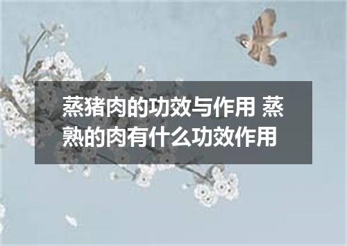 蒸猪肉的功效与作用 蒸熟的肉有什么功效作用