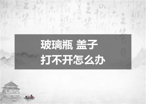 玻璃瓶 盖子打不开怎么办