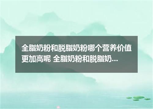 全脂奶粉和脱脂奶粉哪个营养价值更加高呢 全脂奶粉和脱脂奶粉哪个营养更好