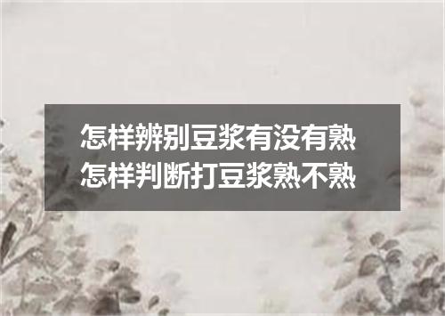 怎样辨别豆浆有没有熟 怎样判断打豆浆熟不熟