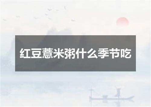 红豆薏米粥什么季节吃