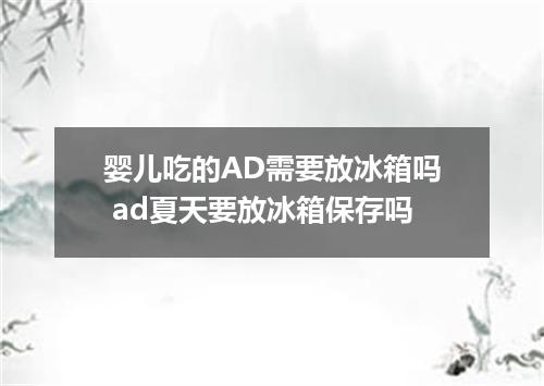 婴儿吃的AD需要放冰箱吗 ad夏天要放冰箱保存吗