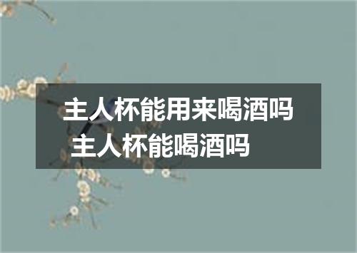 主人杯能用来喝酒吗 主人杯能喝酒吗