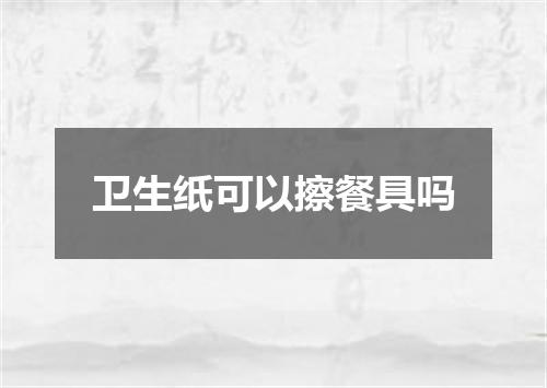 卫生纸可以擦餐具吗