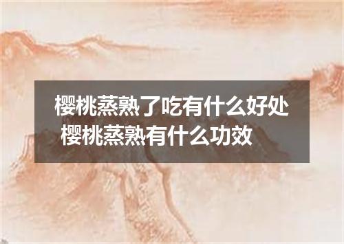 樱桃蒸熟了吃有什么好处 樱桃蒸熟有什么功效