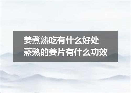 姜煮熟吃有什么好处 蒸熟的姜片有什么功效