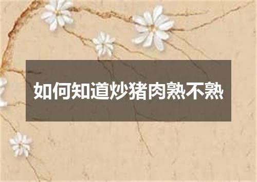 如何知道炒猪肉熟不熟