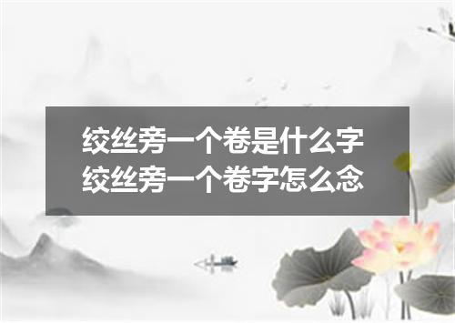 绞丝旁一个卷是什么字 绞丝旁一个卷字怎么念