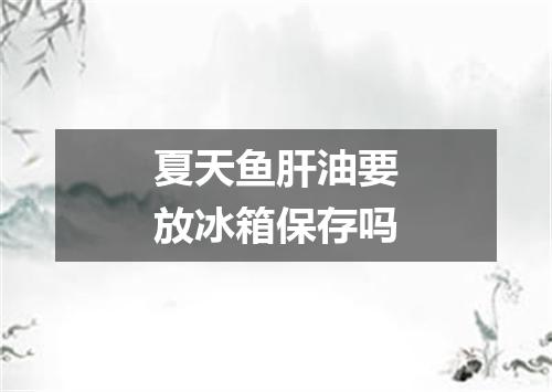 夏天鱼肝油要放冰箱保存吗
