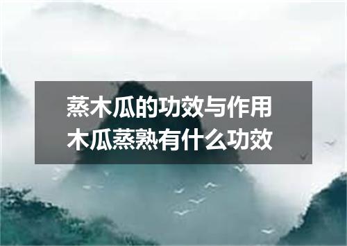 蒸木瓜的功效与作用 木瓜蒸熟有什么功效